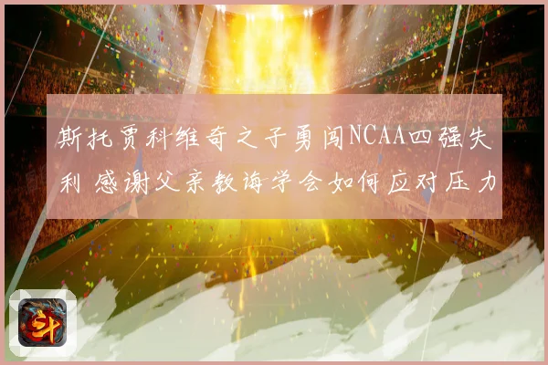 斯托贾科维奇之子勇闯NCAA四强失利 感谢父亲教诲学会如何应对压力