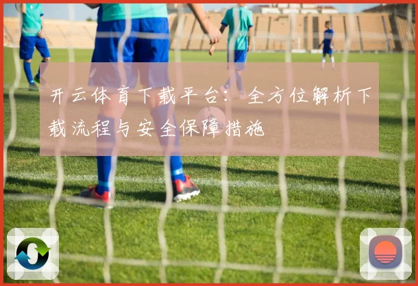 开云体育下载平台：全方位解析下载流程与安全保障措施