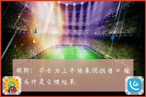 明斯：不会为上半场表现找借口 输球或许是合理结果