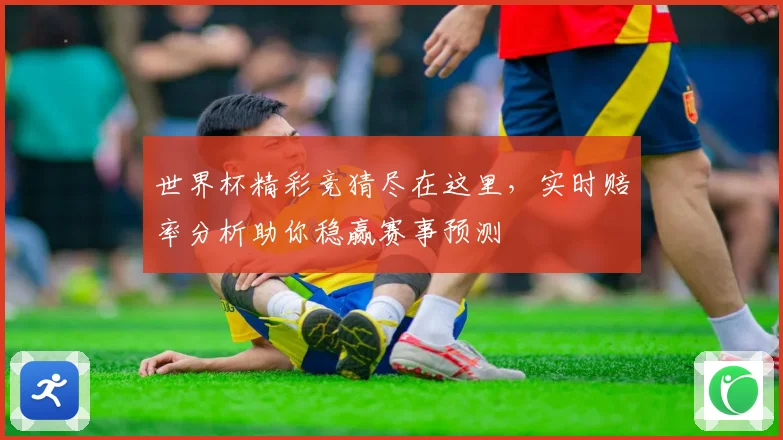 世界杯精彩竞猜尽在这里，实时赔率分析助你稳赢赛事预测