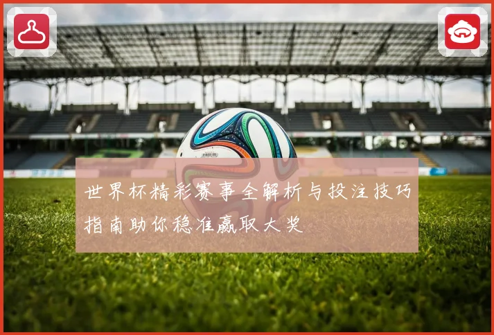 世界杯精彩赛事全解析与投注技巧指南助你稳准赢取大奖