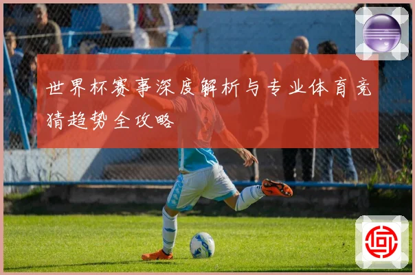 世界杯赛事深度解析与专业体育竞猜趋势全攻略