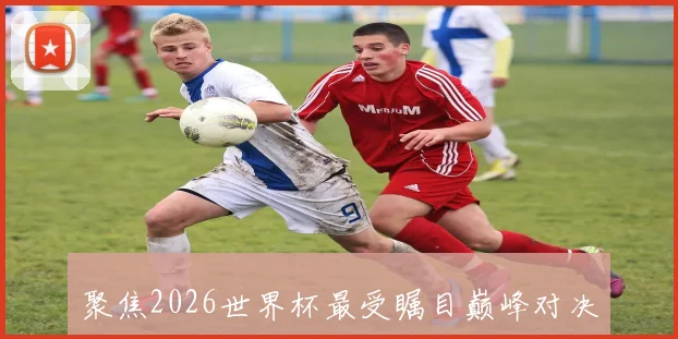 聚焦2026世界杯最受瞩目巅峰对决与豪门碰撞赛程前瞻解析