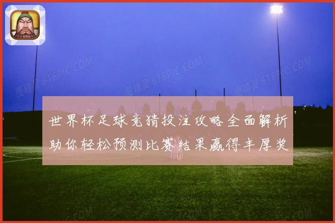 世界杯足球竞猜投注攻略全面解析助你轻松预测比赛结果赢得丰厚奖金