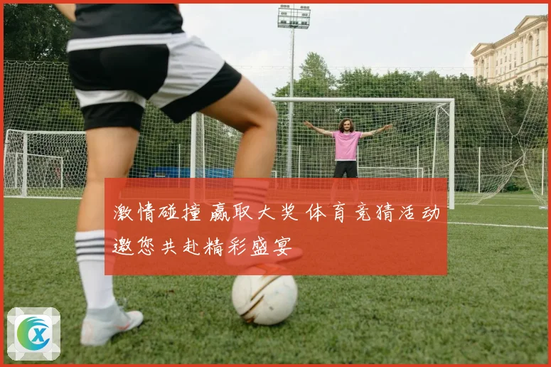 激情碰撞 赢取大奖 体育竞猜活动邀您共赴精彩盛宴