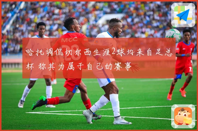哈托调侃切尔西生涯2球均来自足总杯 称其为属于自己的赛事