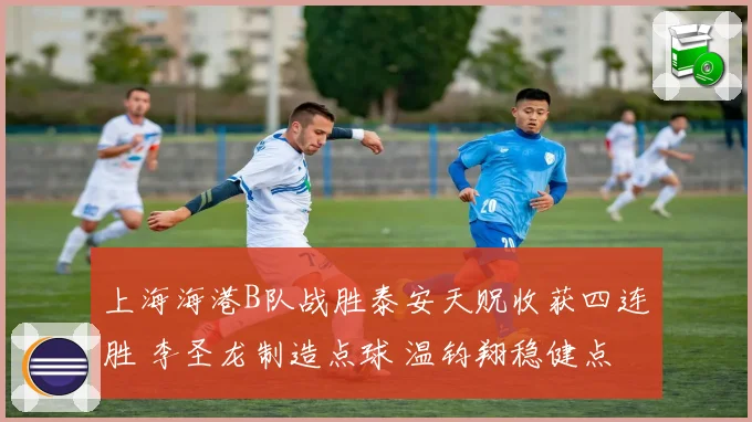 上海海港B队战胜泰安天贶收获四连胜 李圣龙制造点球 温钧翔稳健点射破门