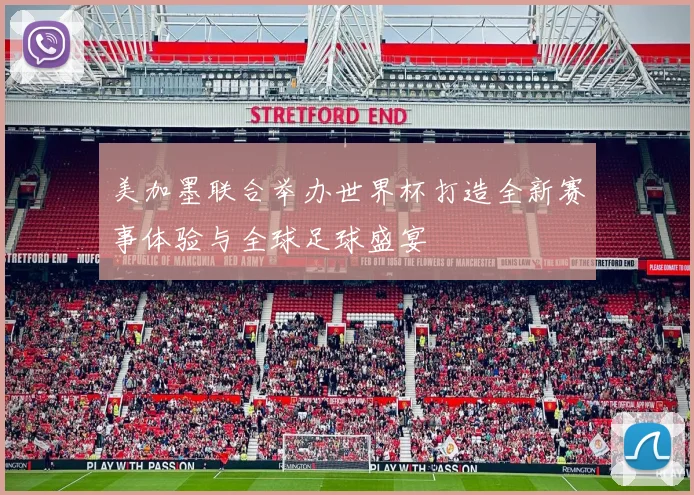美加墨联合举办世界杯打造全新赛事体验与全球足球盛宴