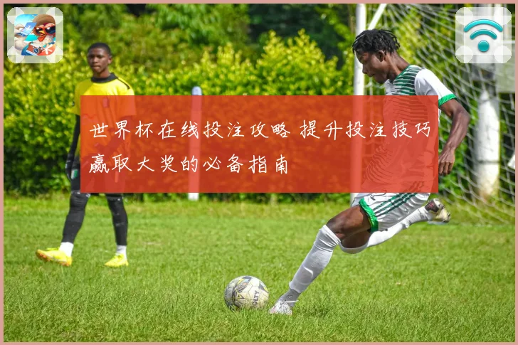世界杯在线投注攻略 提升投注技巧赢取大奖的必备指南