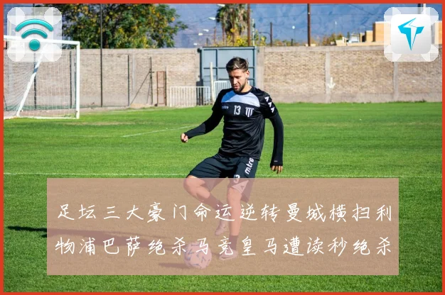 足坛三大豪门命运逆转曼城横扫利物浦巴萨绝杀马竞皇马遭读秒绝杀