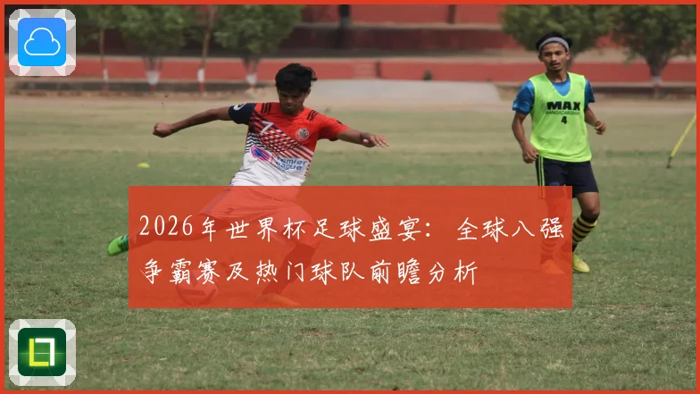 2026年世界杯足球盛宴：全球八强争霸赛及热门球队前瞻分析