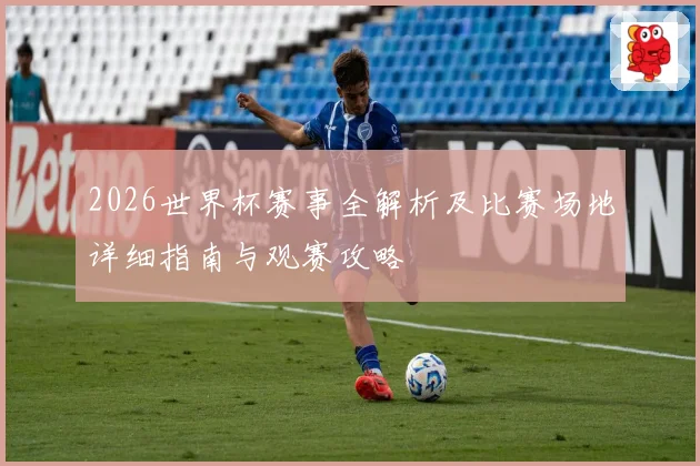 2026世界杯赛事全解析及比赛场地详细指南与观赛攻略