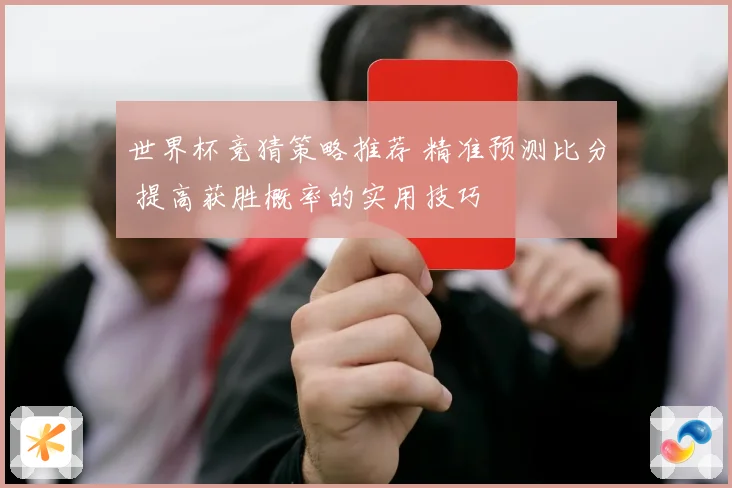 世界杯竞猜策略推荐 精准预测比分 提高获胜概率的实用技巧